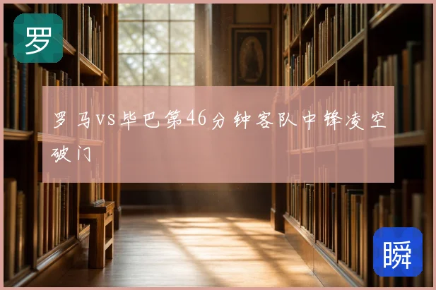 罗马vs毕巴第46分钟客队中锋凌空破门