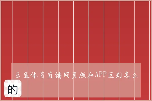 乐鱼体育直播网页版和APP区别怎么弄