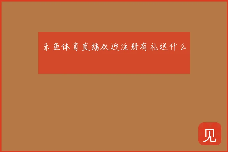 乐鱼体育直播欢迎注册有礼送什么