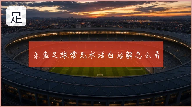 乐鱼足球常见术语白话解怎么弄