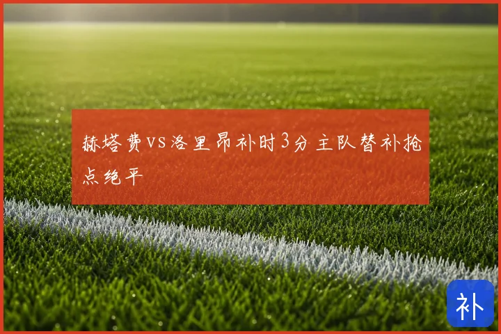 赫塔费vs洛里昂补时3分主队替补抢点绝平