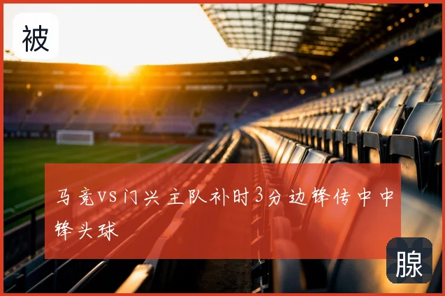 马竞vs门兴主队补时3分边锋传中中锋头球