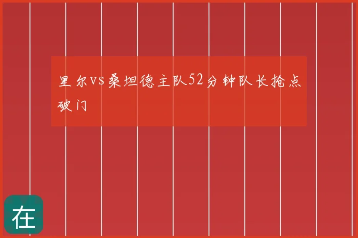 里尔vs桑坦德主队52分钟队长抢点破门