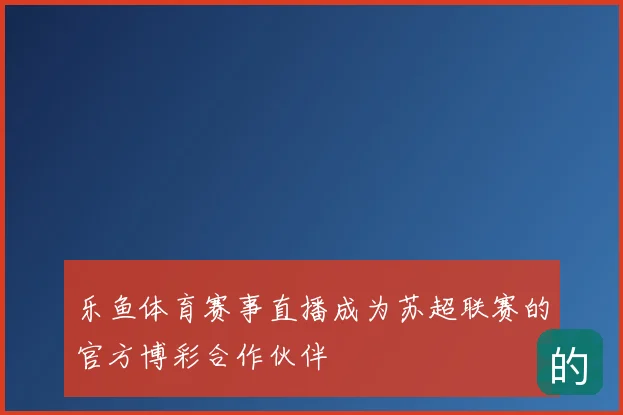 乐鱼体育赛事直播成为苏超联赛的官方博彩合作伙伴