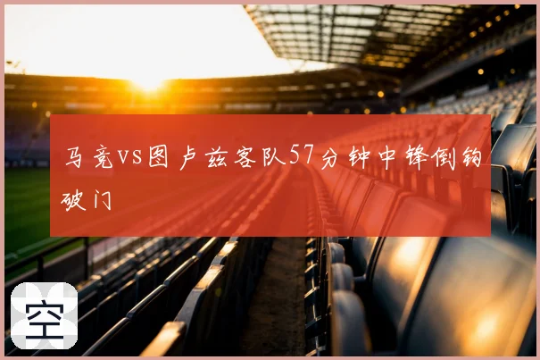 马竞vs图卢兹客队57分钟中锋倒钩破门